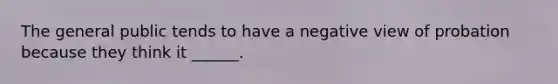 The general public tends to have a negative view of probation because they think it ______.