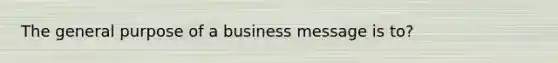 The general purpose of a business message is to?