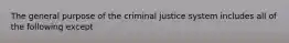 The general purpose of the criminal justice system includes all of the following except