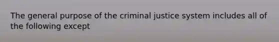 The general purpose of the criminal justice system includes all of the following except