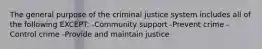 The general purpose of the criminal justice system includes all of the following EXCEPT: -Community support -Prevent crime -Control crime -Provide and maintain justice