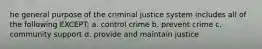 he general purpose of the criminal justice system includes all of the following EXCEPT: a. control crime b. prevent crime c. community support d. provide and maintain justice