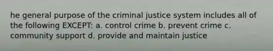 he general purpose of the criminal justice system includes all of the following EXCEPT: a. control crime b. prevent crime c. community support d. provide and maintain justice