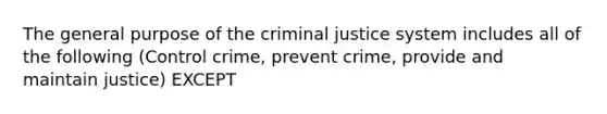 The general purpose of the criminal justice system includes all of the following (Control crime, prevent crime, provide and maintain justice) EXCEPT