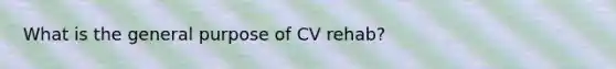 What is the general purpose of CV rehab?