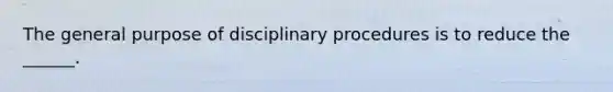 The general purpose of disciplinary procedures is to reduce the ______.