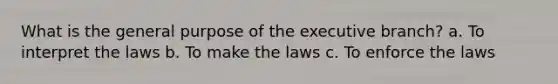 What is the general purpose of the executive branch? a. To interpret the laws b. To make the laws c. To enforce the laws