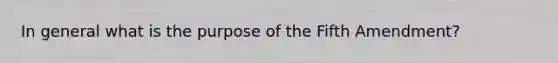 In general what is the purpose of the Fifth Amendment?