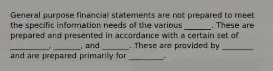 General purpose financial statements are not prepared to meet the specific information needs of the various _______. These are prepared and presented in accordance with a certain set of __________, _______, and _______. These are provided by ________ and are prepared primarily for _________.