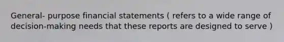 General- purpose financial statements ( refers to a wide range of decision-making needs that these reports are designed to serve )