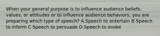 When your general purpose is to influence audience beliefs, values, or attitudes or to influence audience behaviors, you are preparing which type of speech? A.Speech to entertain B Speech to inform C Speech to persuade D.Speech to evoke