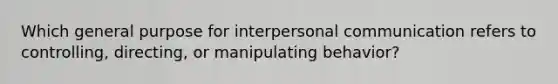 Which general purpose for interpersonal communication refers to controlling, directing, or manipulating behavior?