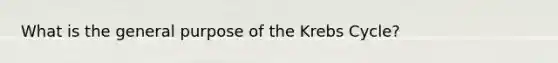 What is the general purpose of the Krebs Cycle?