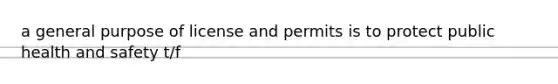 a general purpose of license and permits is to protect public health and safety t/f