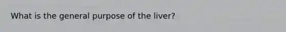 What is the general purpose of the liver?