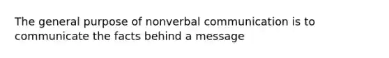 The general purpose of nonverbal communication is to communicate the facts behind a message