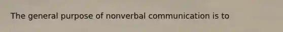 The general purpose of nonverbal communication is to