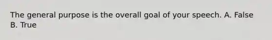 The general purpose is the overall goal of your speech. A. False B. True