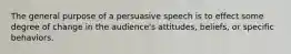 The general purpose of a persuasive speech is to effect some degree of change in the audience's attitudes, beliefs, or specific behaviors.