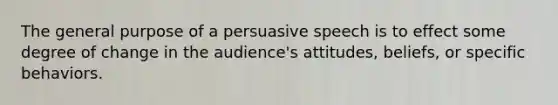 The general purpose of a persuasive speech is to effect some degree of change in the audience's attitudes, beliefs, or specific behaviors.