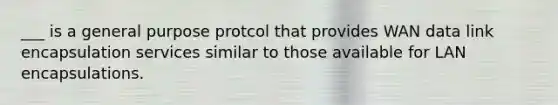 ___ is a general purpose protcol that provides WAN data link encapsulation services similar to those available for LAN encapsulations.