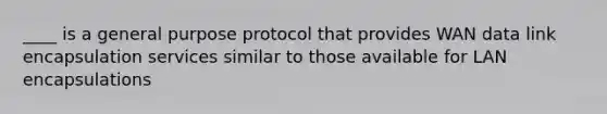 ____ is a general purpose protocol that provides WAN data link encapsulation services similar to those available for LAN encapsulations