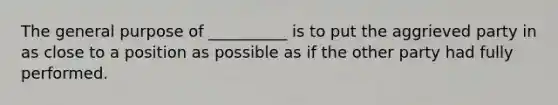 The general purpose of __________ is to put the aggrieved party in as close to a position as possible as if the other party had fully performed.