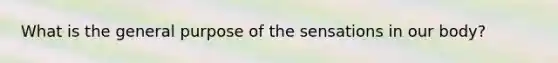 What is the general purpose of the sensations in our body?