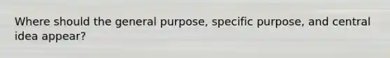 Where should the general purpose, specific purpose, and central idea appear?