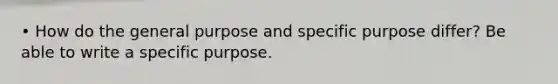 • How do the general purpose and specific purpose differ? Be able to write a specific purpose.