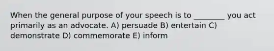 When the general purpose of your speech is to ________ you act primarily as an advocate. A) persuade B) entertain C) demonstrate D) commemorate E) inform