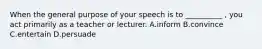 When the general purpose of your speech is to __________ , you act primarily as a teacher or lecturer. A.inform B.convince C.entertain D.persuade