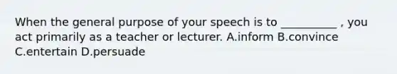 When the general purpose of your speech is to __________ , you act primarily as a teacher or lecturer. A.inform B.convince C.entertain D.persuade