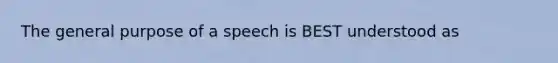 The general purpose of a speech is BEST understood as