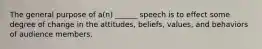 The general purpose of a(n) ______ speech is to effect some degree of change in the attitudes, beliefs, values, and behaviors of audience members.