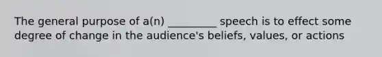 The general purpose of a(n) _________ speech is to effect some degree of change in the audience's beliefs, values, or actions