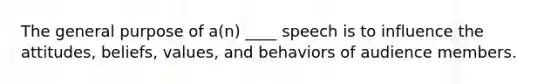 The general purpose of a(n) ____ speech is to influence the attitudes, beliefs, values, and behaviors of audience members.