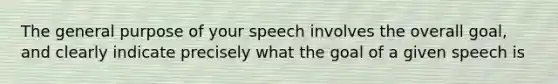 The general purpose of your speech involves the overall goal, and clearly indicate precisely what the goal of a given speech is