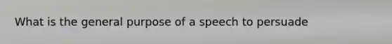 What is the general purpose of a speech to persuade