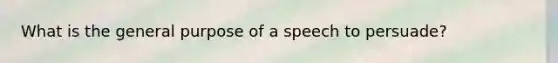 What is the general purpose of a speech to persuade?