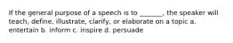 If the general purpose of a speech is to _______, the speaker will teach, define, illustrate, clarify, or elaborate on a topic a. entertain b. inform c. inspire d. persuade