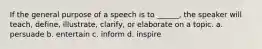 If the general purpose of a speech is to ______, the speaker will teach, define, illustrate, clarify, or elaborate on a topic. a. persuade b. entertain c. inform d. inspire