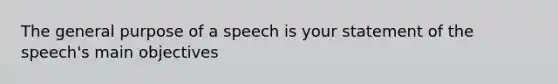 The general purpose of a speech is your statement of the speech's main objectives