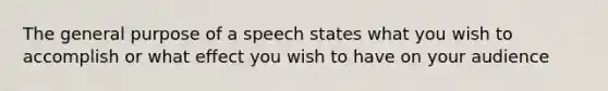 The general purpose of a speech states what you wish to accomplish or what effect you wish to have on your audience