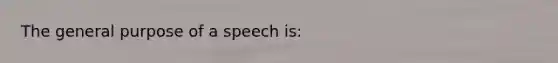 The general purpose of a speech is: