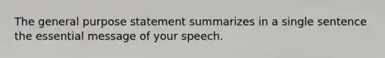 The general purpose statement summarizes in a single sentence the essential message of your speech.