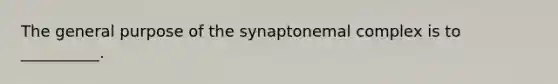 The general purpose of the synaptonemal complex is to __________.