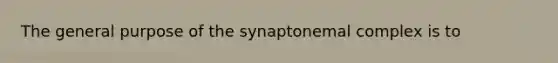 The general purpose of the synaptonemal complex is to