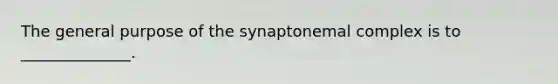 The general purpose of the synaptonemal complex is to ______________.