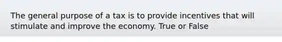 The general purpose of a tax is to provide incentives that will stimulate and improve the economy. True or False